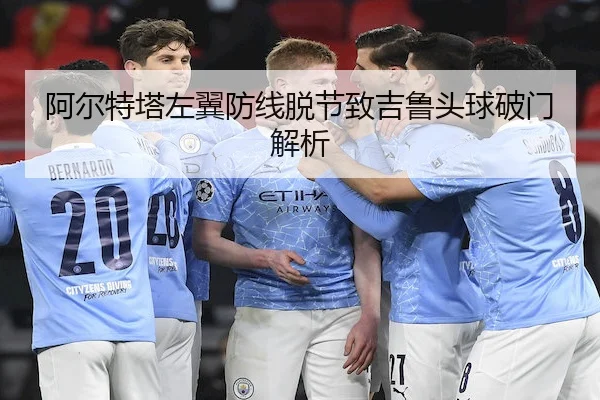阿尔特塔左翼防线脱节致吉鲁头球破门解析